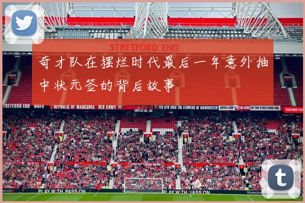 奇才队在摆烂时代最后一年意外抽中状元签的背后故事