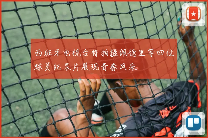 西班牙电视台将拍摄佩德里等四位球员纪录片展现青春风采