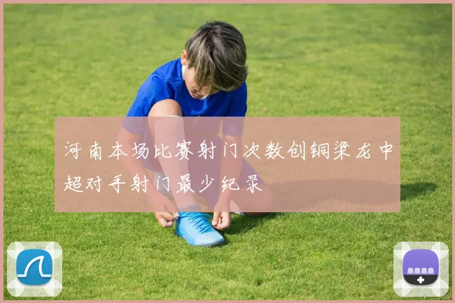 河南本场比赛射门次数创铜梁龙中超对手射门最少纪录