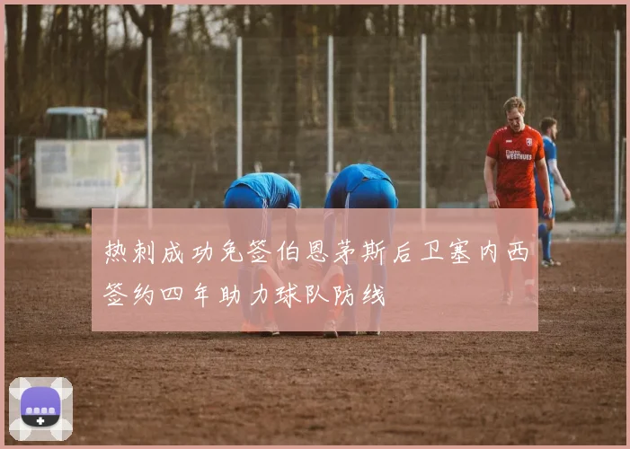 热刺成功免签伯恩茅斯后卫塞内西签约四年助力球队防线