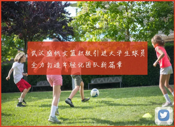 武汉盛帆女篮积极引进大学生球员全力打造年轻化团队新篇章