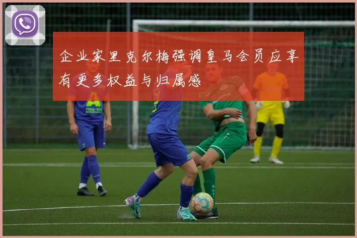 企业家里克尔梅强调皇马会员应享有更多权益与归属感