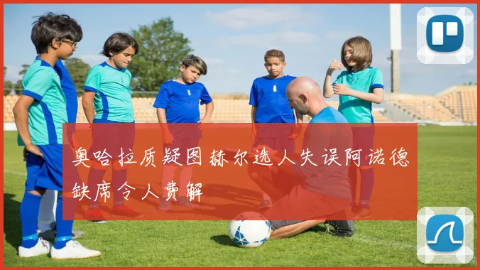 奥哈拉质疑图赫尔选人失误阿诺德缺席令人费解