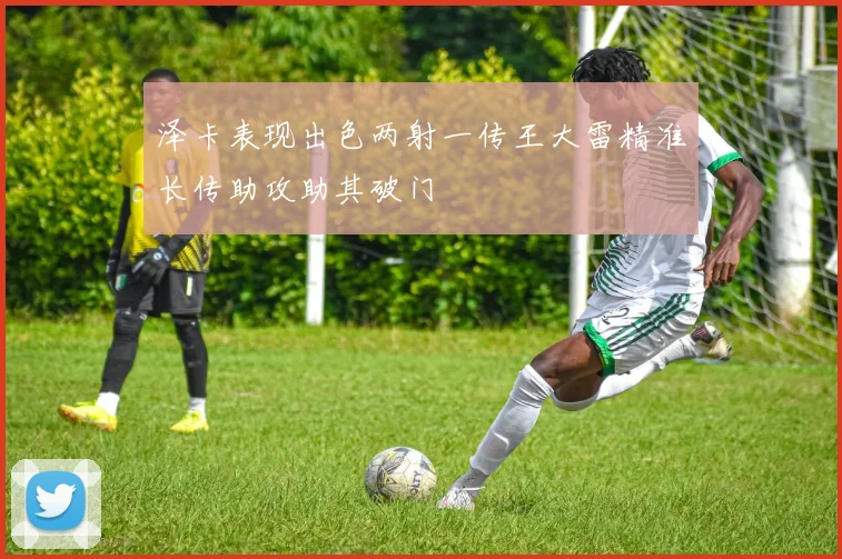 泽卡表现出色两射一传王大雷精准长传助攻助其破门