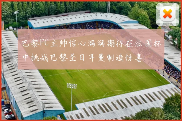 巴黎FC主帅信心满满期待在法国杯中挑战巴黎圣日耳曼制造惊喜