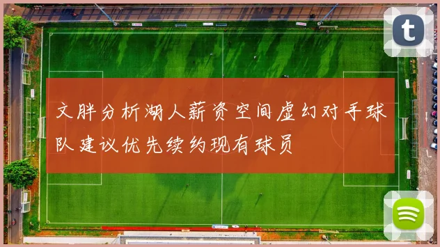 文胖分析湖人薪资空间虚幻对手球队建议优先续约现有球员