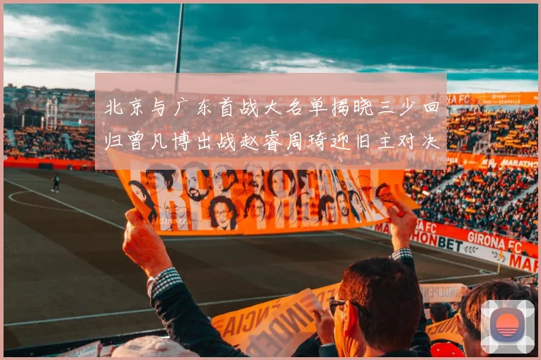 北京与广东首战大名单揭晓三少回归曾凡博出战赵睿周琦迎旧主对决