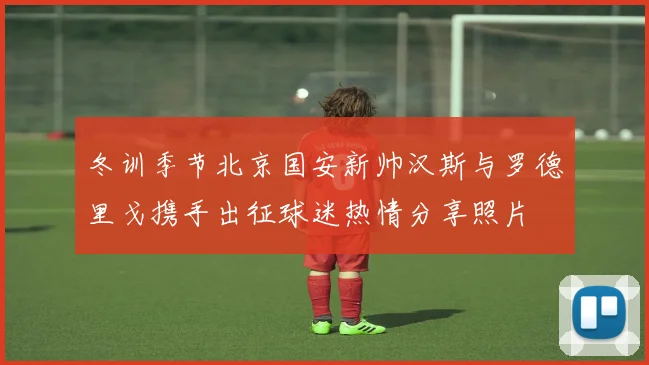 冬训季节北京国安新帅汉斯与罗德里戈携手出征球迷热情分享照片