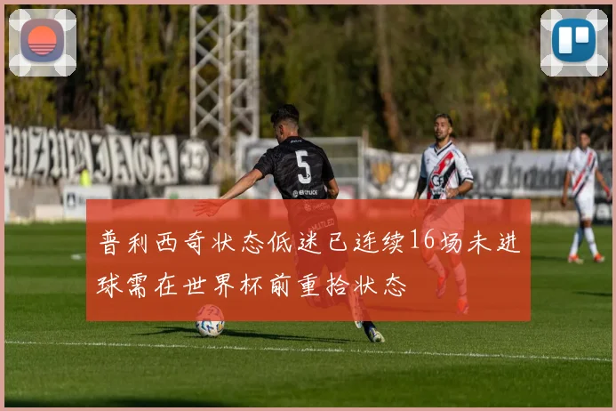普利西奇状态低迷已连续16场未进球需在世界杯前重拾状态