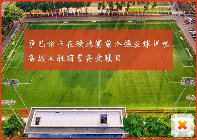 萨巴伦卡在硬地赛前加强发球训练备战决胜前景备受瞩目