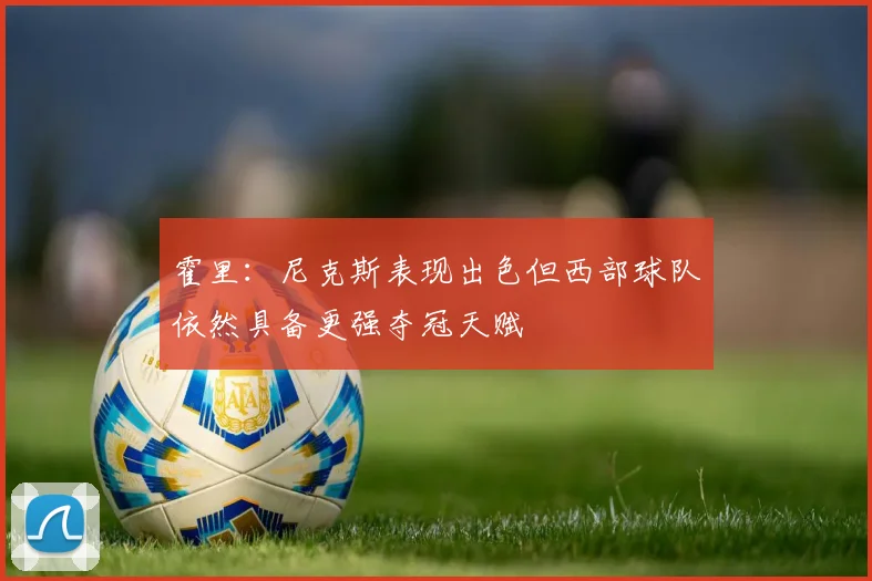 霍里：尼克斯表现出色但西部球队依然具备更强夺冠天赋