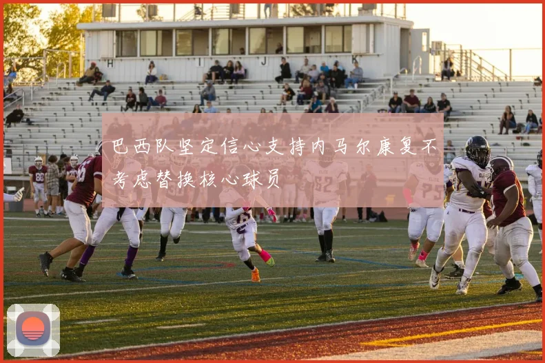 巴西队坚定信心支持内马尔康复不考虑替换核心球员