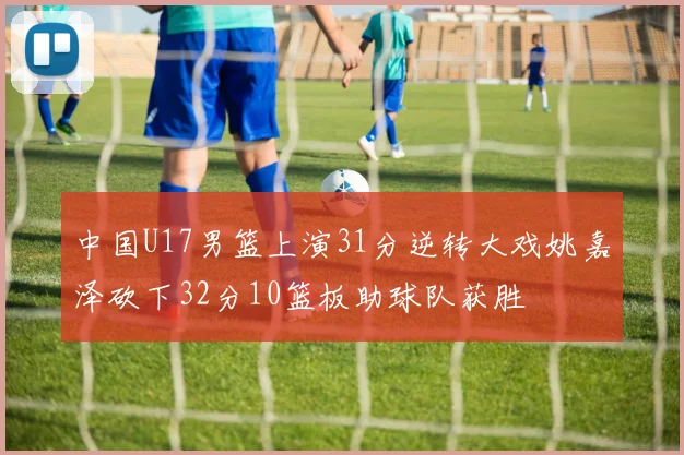 中国U17男篮上演31分逆转大戏姚嘉泽砍下32分10篮板助球队获胜