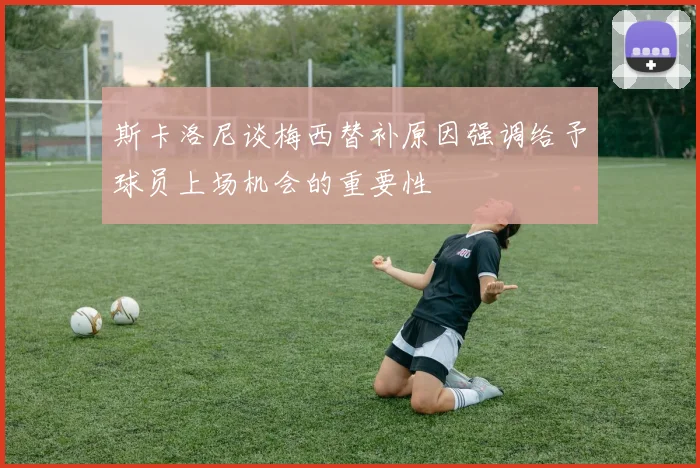 斯卡洛尼谈梅西替补原因强调给予球员上场机会的重要性