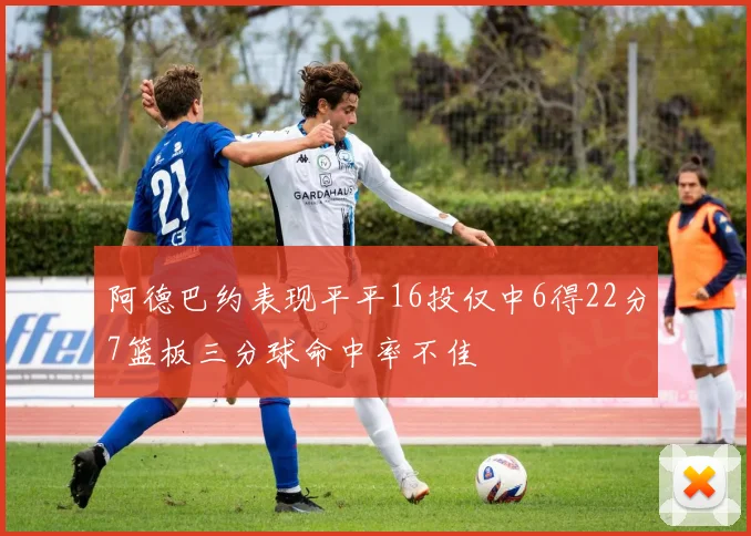 阿德巴约表现平平16投仅中6得22分7篮板三分球命中率不佳