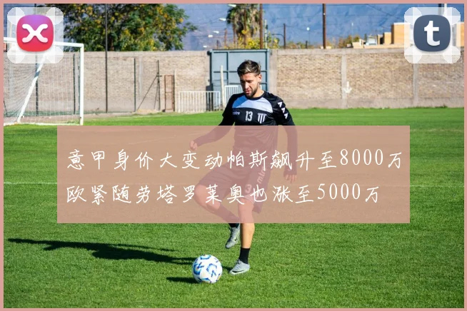 意甲身价大变动帕斯飙升至8000万欧紧随劳塔罗莱奥也涨至5000万