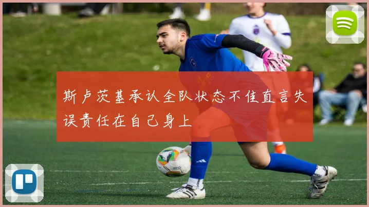 斯卢茨基承认全队状态不佳直言失误责任在自己身上