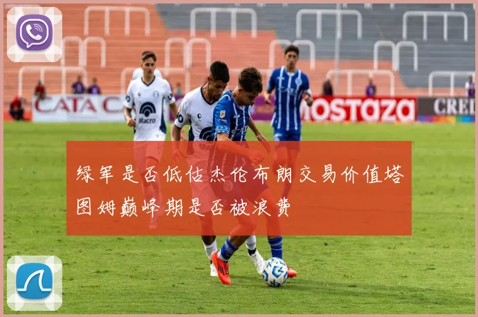 绿军是否低估杰伦布朗交易价值塔图姆巅峰期是否被浪费