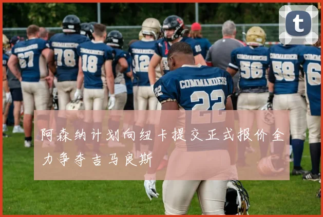 阿森纳计划向纽卡提交正式报价全力争夺吉马良斯
