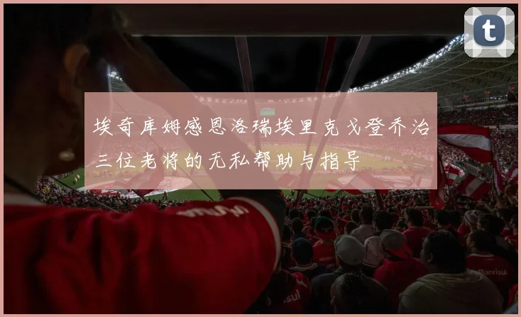埃奇库姆感恩洛瑞埃里克戈登乔治三位老将的无私帮助与指导