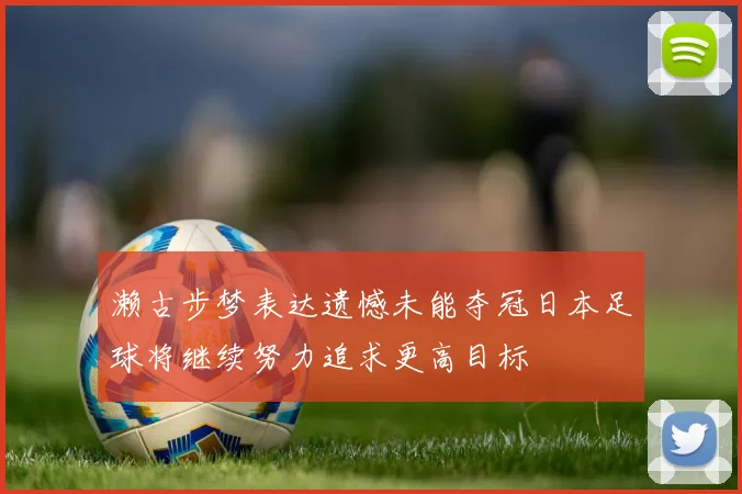 濑古步梦表达遗憾未能夺冠日本足球将继续努力追求更高目标