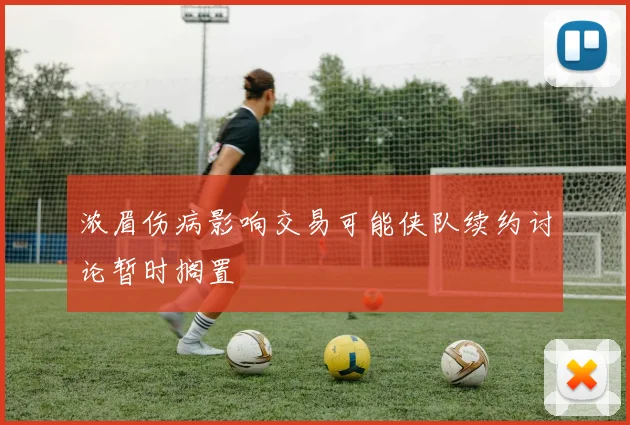 浓眉伤病影响交易可能侠队续约讨论暂时搁置